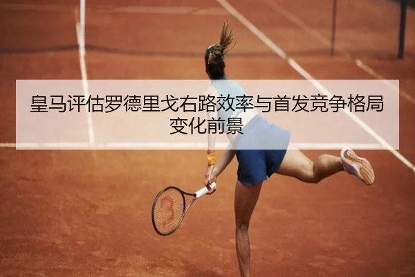 皇马评估罗德里戈右路效率与首发竞争格局变化前景