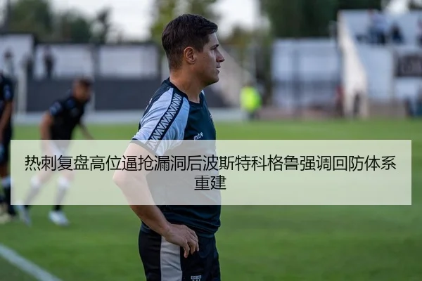 热刺复盘高位逼抢漏洞后波斯特科格鲁强调回防体系重建
