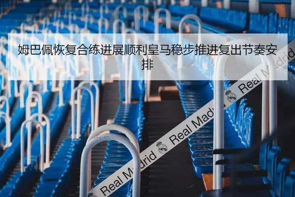 姆巴佩恢复合练进展顺利皇马稳步推进复出节奏安排