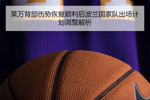 莱万背部伤势恢复顺利后波兰国家队出场计划调整解析